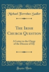 Image for The Irish Church Question: A Letter to the Clergy of the Diocese of Ely (Classic Reprint)