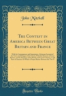 Image for The Contest in America Between Great Britain and France: With Its Consequences and Importance, Giving an Account of the Views and Designs of the French, With the Interests of Great Britain, and the Si