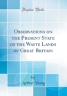 Image for Observations on the Present State of the Waste Lands of Great Britain (Classic Reprint)