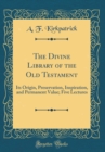 Image for The Divine Library of the Old Testament: Its Origin, Preservation, Inspiration, and Permanent Value; Five Lectures (Classic Reprint)