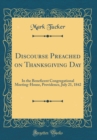 Image for Discourse Preached on Thanksgiving Day: In the Beneficent Congregational Meeting-House, Providence, July 21, 1842 (Classic Reprint)