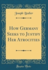 Image for How Germany Seeks to Justify Her Atrocities (Classic Reprint)