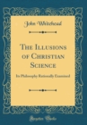 Image for The Illusions of Christian Science: Its Philosophy Rationally Examined (Classic Reprint)