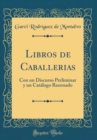 Image for Libros de Caballerias: Con un Discurso Preliminar y un Catalogo Razonado (Classic Reprint)