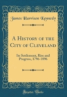 Image for A History of the City of Cleveland: Its Settlement, Rise and Progress, 1796-1896 (Classic Reprint)