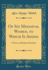 Image for Of Six Mediæval Women, to Which Is Added: A Note on Mediæval Gardens (Classic Reprint)
