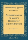 Image for An Abridgment of Wall&#39;s History of Infant Baptism (Classic Reprint)