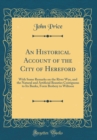 Image for An Historical Account of the City of Hereford: With Some Remarks on the River Wye, and the Natural and Artificial Beauties Contiguous to Its Banks, Form Brobery to Wiltoon (Classic Reprint)