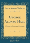 Image for George Alonzo Hall: A Tribute to Consecrated Personality (Classic Reprint)