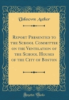 Image for Report Presented to the School Committee on the Ventilation of the School Houses of the City of Boston (Classic Reprint)