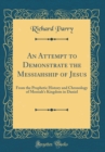 Image for An Attempt to Demonstrate the Messiahship of Jesus: From the Prophetic History and Chronology of Messiah&#39;s Kingdom in Daniel (Classic Reprint)
