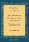 Image for The Proposed Ecclesiastical Legislation: Three Letters to the Times; With a Pref (Classic Reprint)