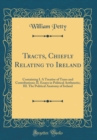 Image for Tracts, Chiefly Relating to Ireland: Containing I. A Treatise of Taxes and Contributions; II. Essays in Political Arithmetic; III. The Political Anatomy of Ireland (Classic Reprint)