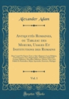 Image for Antiquites Romaines, ou Tableau des Moeurs, Usages Et Institutions des Romains, Vol. 1: Dans Lequel On Expose Tout ce Qui a Rapport a Leurs Religion, Gouvernement, Lois, Magistratures, Procedures Judi