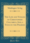 Image for The Life and Voyages of Christopher Columbus, And, a Tour on the Prairies (Classic Reprint)