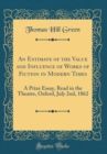 Image for An Estimate of the Value and Influence of Works of Fiction in Modern Times: A Prize Essay, Read in the Theatre, Oxford, July 2nd, 1862 (Classic Reprint)