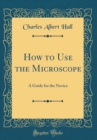 Image for How to Use the Microscope: A Guide for the Novice (Classic Reprint)