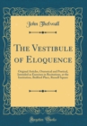 Image for The Vestibule of Eloquence: Original Articles, Oratorical and Poetical, Intended as Exercises in Recitations, at the Institution, Bedford Place, Russell Square (Classic Reprint)