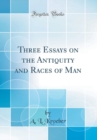 Image for Three Essays on the Antiquity and Races of Man (Classic Reprint)