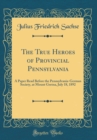 Image for The True Heroes of Provincial Pennsylvania: A Paper Read Before the Pennsylvania-German Society, at Mount Gretna, July 18, 1892 (Classic Reprint)