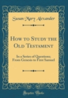 Image for How to Study the Old Testament: In a Series of Questions; From Genesis to First Samuel (Classic Reprint)