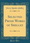 Image for Selected Prose Works of Shelley (Classic Reprint)