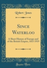 Image for Since Waterloo: A Short History of Europe and of the British Empire, 1815 1919 (Classic Reprint)