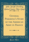 Image for General Pershing&#39;s Story of the American Army in France (Classic Reprint)