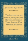 Image for Two Letters on the Origin, Antiquity, and History, of Norman Tiles, Stained With Armorial Bearings (Classic Reprint)