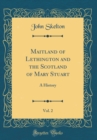 Image for Maitland of Lethington and the Scotland of Mary Stuart, Vol. 2: A History (Classic Reprint)
