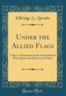 Image for Under the Allied Flags: A Boy&#39;s Adventures in the International War Against the Boxers and China (Classic Reprint)