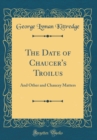 Image for The Date of Chaucer&#39;s Troilus: And Other and Chaucey Matters (Classic Reprint)