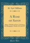 Image for A Rose of Savoy: Marie Adelaide of Savoy, Duchesse De Bourgogne, Mother of Louis XV (Classic Reprint)