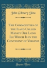 Image for The Commodities of the Iland Called Manati Ore Long Ile Which Is in the Continent of Virginia (Classic Reprint)
