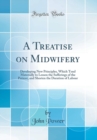 Image for A Treatise on Midwifery: Developing New Principles, Which Tend Materially to Lessen the Sufferings of the Patient, and Shorten the Duration of Labour (Classic Reprint)