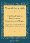 Image for The Sea-Fishing Industry of England and Wales: A Popular Account of the Sea Fisheries and Fishing Ports of Those Countries (Classic Reprint)