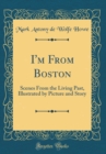 Image for I&#39;m From Boston: Scenes From the Living Past, Illustrated by Picture and Story (Classic Reprint)