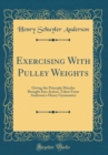 Image for Exercising With Pulley Weights: Giving the Principle Muscles Brought Into Action, Taken From Anderson&#39;s Heavy Gymnastics (Classic Reprint)