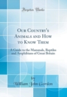 Image for Our Country&#39;s Animals and How to Know Them: A Guide to the Mammals, Reptiles and Amphibians of Great Britain (Classic Reprint)