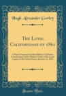 Image for The Loyal Californians of 1861: A Paper Prepared and Read Before California Commandery of the Military Order of the Loyal Legion of the United States; January 31, 1893 (Classic Reprint)