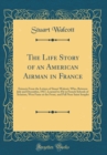 Image for The Life Story of an American Airman in France: Extracts From the Letters of Stuart Walcott, Who, Between July and December, 1917, Learned to Fly in French Schools of Aviation, Won Fame at the Front, 