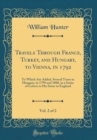 Image for Travels Through France, Turkey, and Hungary, to Vienna, in 1792, Vol. 2 of 2: To Which Are Added, Several Tours in Hungary, in 1799 and 1800, in a Series of Letters to His Sister in England (Classic R