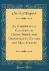 Image for An Exhortation Concerning Good Order, and Obedience to Rulers and Magistrates (Classic Reprint)