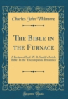 Image for The Bible in the Furnace: A Review of Prof. W. R. Smith&#39;s Article &quot;Bible&quot; In the &quot;Encyclopaedia Britannica&quot; (Classic Reprint)