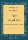 Image for The Sho-Gun: An Original Comic Opera in Two Acts (Classic Reprint)
