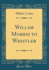 Image for Willam Morris to Whistler (Classic Reprint)