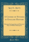 Image for A Course of Studies in English History: Illustrated by Legendary and Historical Plays of William Shakespeare (Classic Reprint)