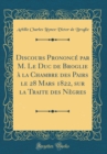 Image for Discours Prononce par M. Le Duc de Broglie a la Chambre des Pairs le 28 Mars 1822, sur la Traite des Negres (Classic Reprint)