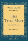 Image for The Title-Mart: A Comedy in Three Acts (Classic Reprint)