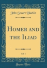 Image for Homer and the Iliad, Vol. 1 (Classic Reprint)